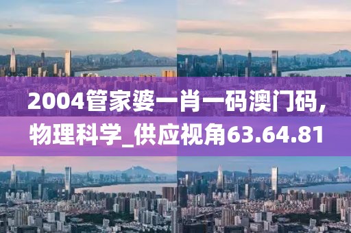 2004管家婆一肖一码澳门码,物理科学_供应视角63.64.81