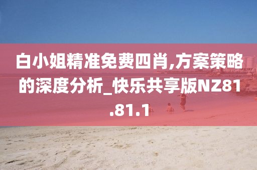 白小姐精准免费四肖,方案策略的深度分析_快乐共享版NZ81.81.1
