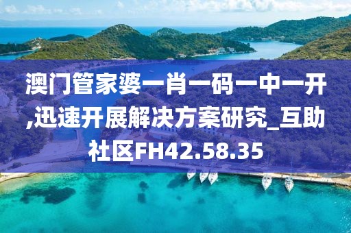 澳门管家婆一肖一码一中一开,迅速开展解决方案研究_互助社区FH42.58.35