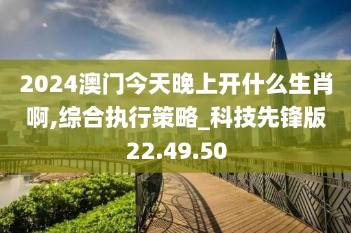 2024澳门今天晚上开什么生肖啊,综合执行策略_科技先锋版22.49.50