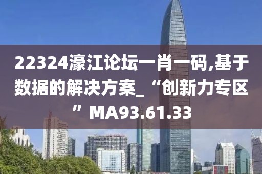 22324濠江论坛一肖一码,基于数据的解决方案_“创新力专区”MA93.61.33