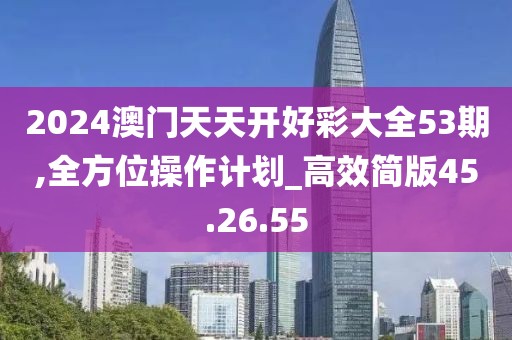 2024澳门天天开好彩大全53期,全方位操作计划_高效简版45.26.55