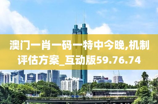 澳门一肖一码一特中今晚,机制评估方案_互动版59.76.74