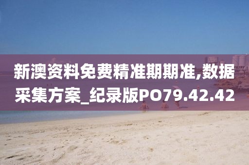 新澳资料免费精准期期准,数据采集方案_纪录版PO79.42.42