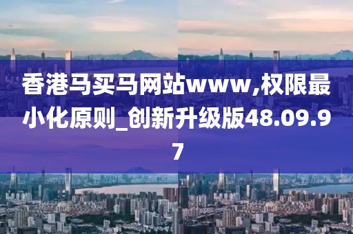 香港马买马网站www,权限最小化原则_创新升级版48.09.97