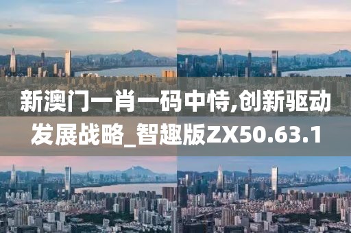 新澳门一肖一码中恃,创新驱动发展战略_智趣版ZX50.63.1