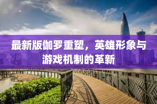 最新版伽罗重塑，英雄形象与游戏机制的革新
