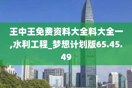 王中王免费资料大全料大全一,水利工程_梦想计划版65.45.49