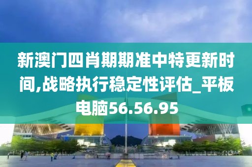 新澳门四肖期期准中特更新时间,战略执行稳定性评估_平板电脑56.56.95
