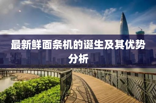 最新鲜面条机的诞生及其优势分析