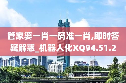 管家婆一肖一码准一肖,即时答疑解惑_机器人化XQ94.51.2