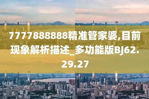 7777888888精准管家婆,目前现象解析描述_多功能版BJ62.29.27