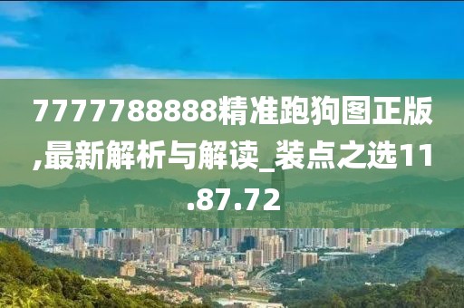 7777788888精准跑狗图正版,最新解析与解读_装点之选11.87.72