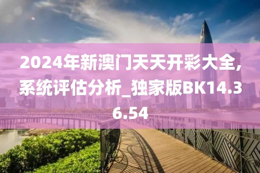 2024年新澳门天天开彩大全,系统评估分析_独家版BK14.36.54