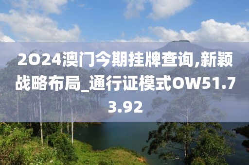 2O24澳门今期挂牌查询,新颖战略布局_通行证模式OW51.73.92