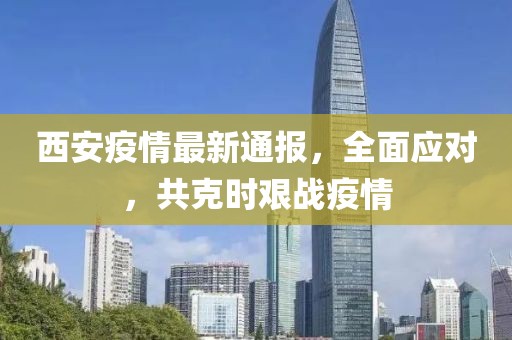 西安疫情最新通报，全面应对，共克时艰战疫情