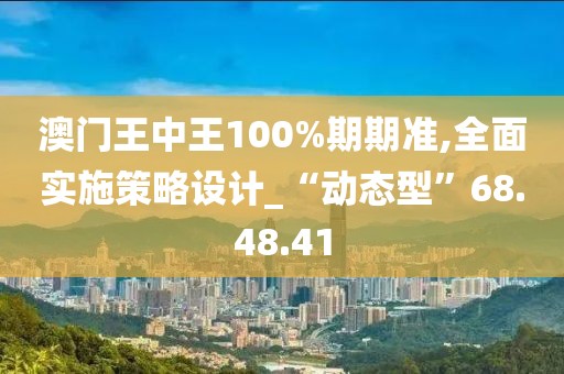 澳门王中王100%期期准,全面实施策略设计_“动态型”68.48.41