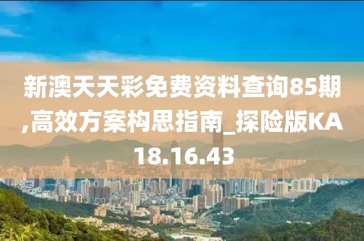 新澳天天彩免费资料查询85期,高效方案构思指南_探险版KA18.16.43