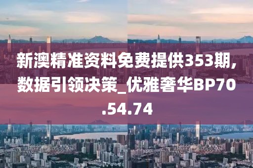 新澳精准资料免费提供353期,数据引领决策_优雅奢华BP70.54.74
