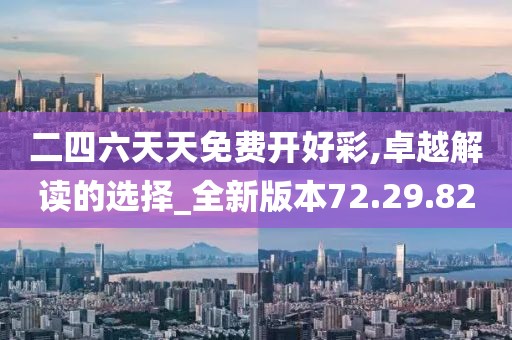 二四六天天免费开好彩,卓越解读的选择_全新版本72.29.82