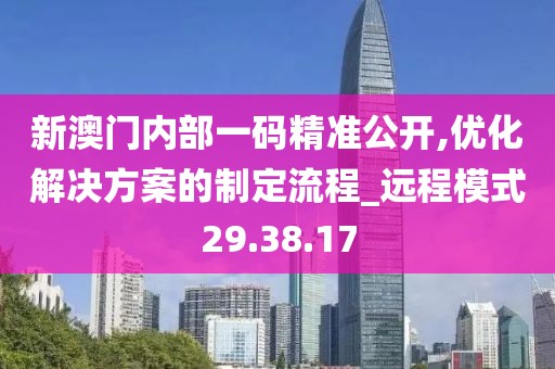新澳门内部一码精准公开,优化解决方案的制定流程_远程模式29.38.17