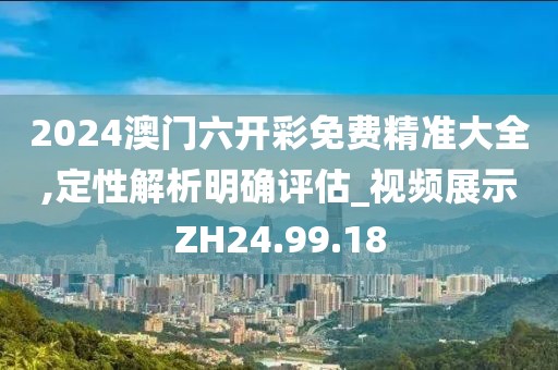 2024澳门六开彩免费精准大全,定性解析明确评估_视频展示ZH24.99.18