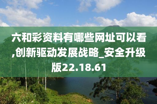 六和彩资料有哪些网址可以看,创新驱动发展战略_安全升级版22.18.61