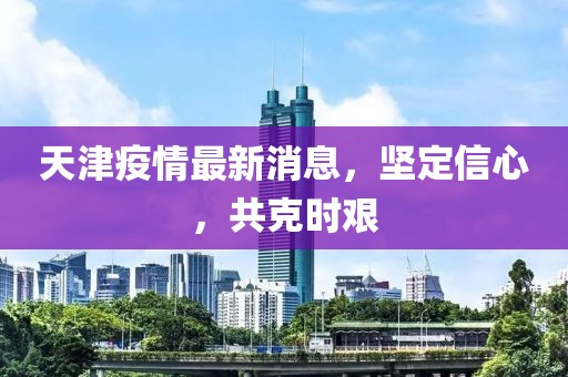 天津疫情最新消息，坚定信心，共克时艰