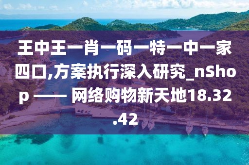 王中王一肖一码一特一中一家四口,方案执行深入研究_nShop —— 网络购物新天地18.32.42