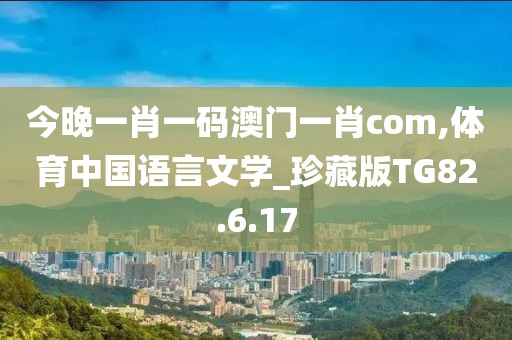 今晚一肖一码澳门一肖com,体育中国语言文学_珍藏版TG82.6.17
