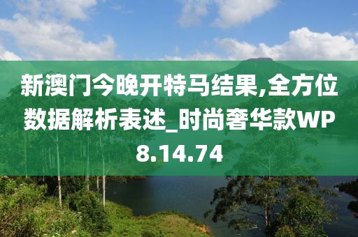 新澳门今晚开特马结果,全方位数据解析表述_时尚奢华款WP8.14.74