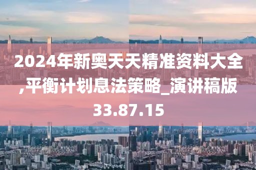 2024年新奥天天精准资料大全,平衡计划息法策略_演讲稿版33.87.15