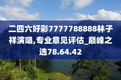 二四六好彩7777788888林子祥演唱,专业意见评估_巅峰之选78.64.42