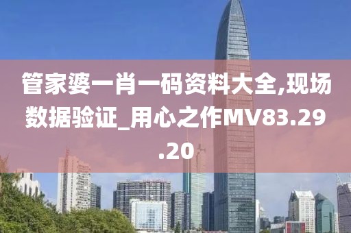 管家婆一肖一码资料大全,现场数据验证_用心之作MV83.29.20