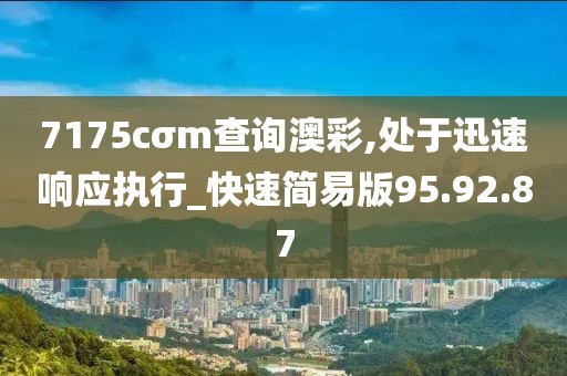 7175cσm查询澳彩,处于迅速响应执行_快速简易版95.92.87