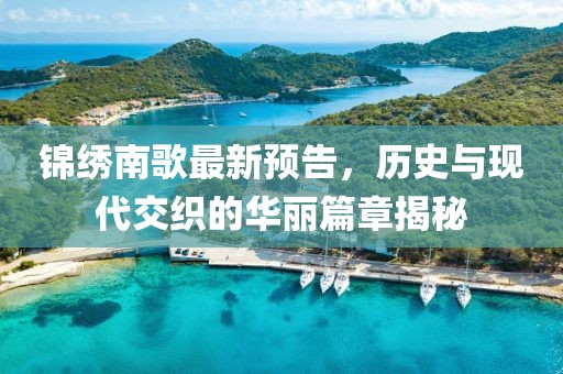 锦绣南歌最新预告，历史与现代交织的华丽篇章揭秘
