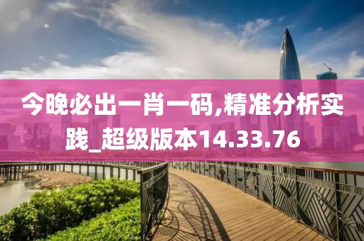 今晚必出一肖一码,精准分析实践_超级版本14.33.76