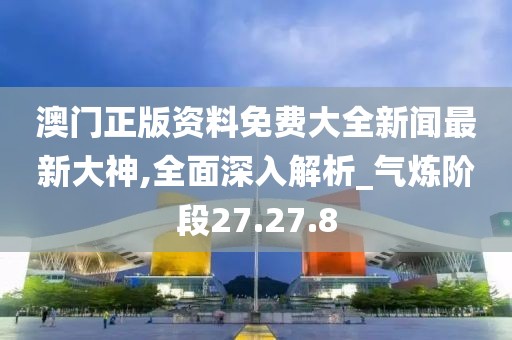 澳门正版资料免费大全新闻最新大神,全面深入解析_气炼阶段27.27.8