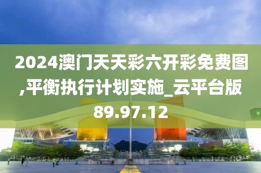 2024澳门天天彩六开彩免费图,平衡执行计划实施_云平台版89.97.12