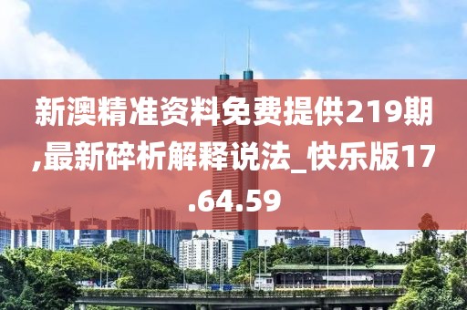 新澳精准资料免费提供219期,最新碎析解释说法_快乐版17.64.59
