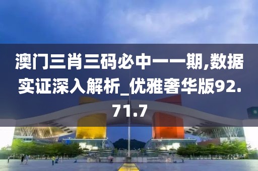 澳门三肖三码必中一一期,数据实证深入解析_优雅奢华版92.71.7