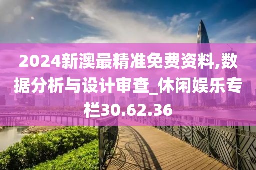2024新澳最精准免费资料,数据分析与设计审查_休闲娱乐专栏30.62.36