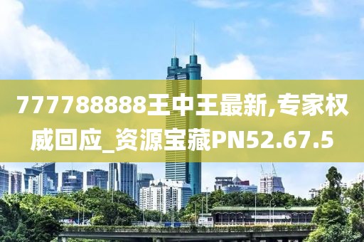 777788888王中王最新,专家权威回应_资源宝藏PN52.67.5
