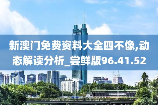 新澳门免费资料大全四不像,动态解读分析_尝鲜版96.41.52