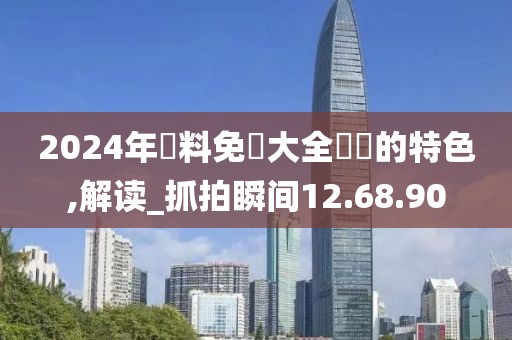 2024年資料免費大全優勢的特色,解读_抓拍瞬间12.68.90