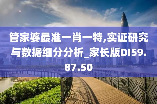 管家婆最准一肖一特,实证研究与数据细分分析_家长版DI59.87.50