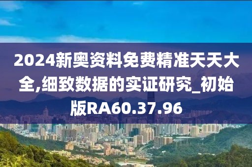 2024新奥资料免费精准天天大全,细致数据的实证研究_初始版RA60.37.96
