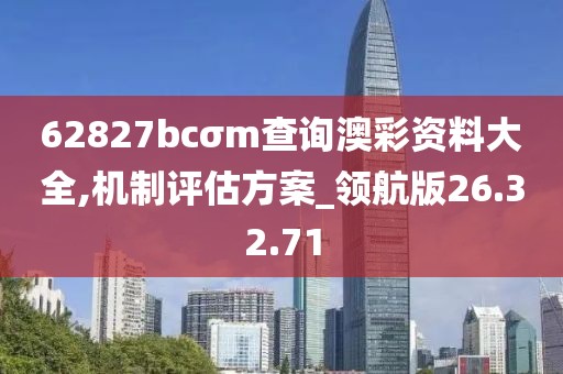 62827bcσm查询澳彩资料大全,机制评估方案_领航版26.32.71