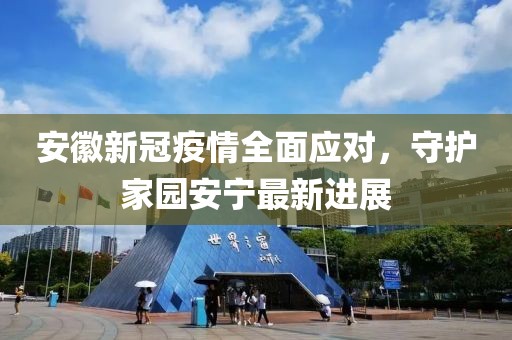 安徽新冠疫情全面应对，守护家园安宁最新进展