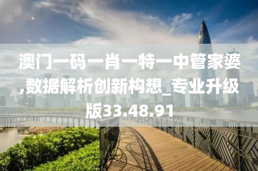 澳门一码一肖一特一中管家婆,数据解析创新构想_专业升级版33.48.91